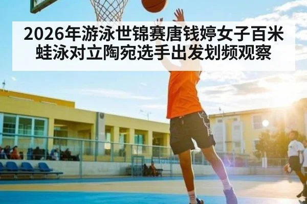 2026年游泳世锦赛唐钱婷女子百米蛙泳对立陶宛选手出发划频观察