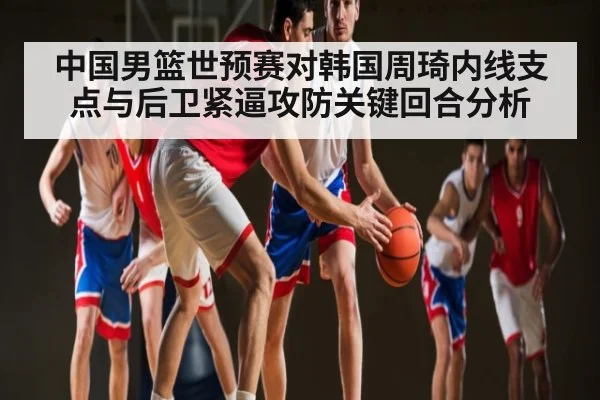 中国男篮世预赛对韩国周琦内线支点与后卫紧逼攻防关键回合分析